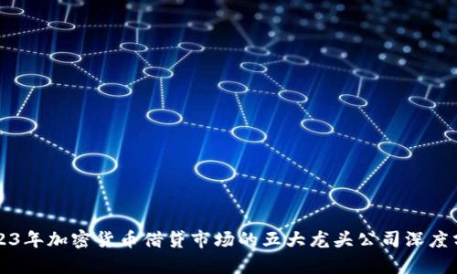 2023年加密貨幣借貸市場(chǎng)的五大龍頭公司深度分析